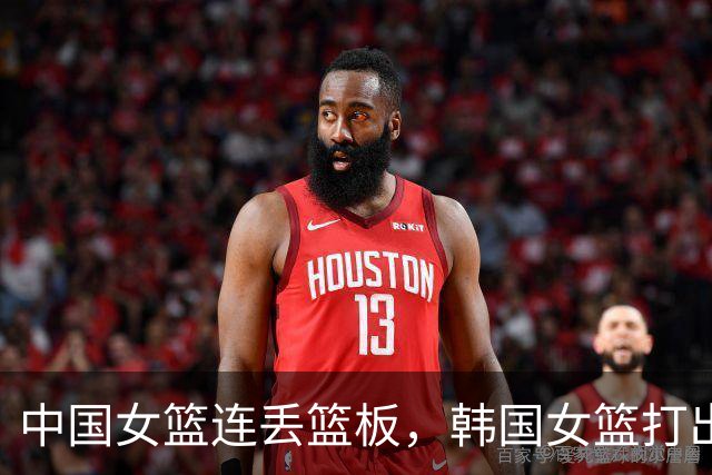 中国女篮连丢篮板，韩国女篮打出10-0反超中国女篮